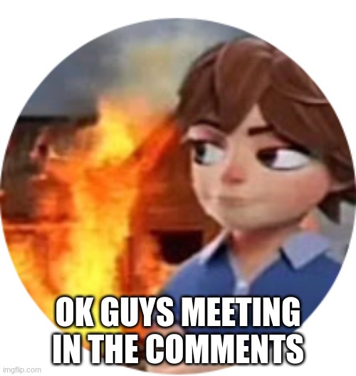 OK GUYS MEETING IN THE COMMENTS | image tagged in disaster gregory | made w/ Imgflip meme maker