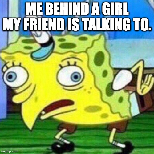 triggerpaul | ME BEHIND A GIRL MY FRIEND IS TALKING TO. | image tagged in triggerpaul,women,boys vs girls,mocking spongebob,crush | made w/ Imgflip meme maker