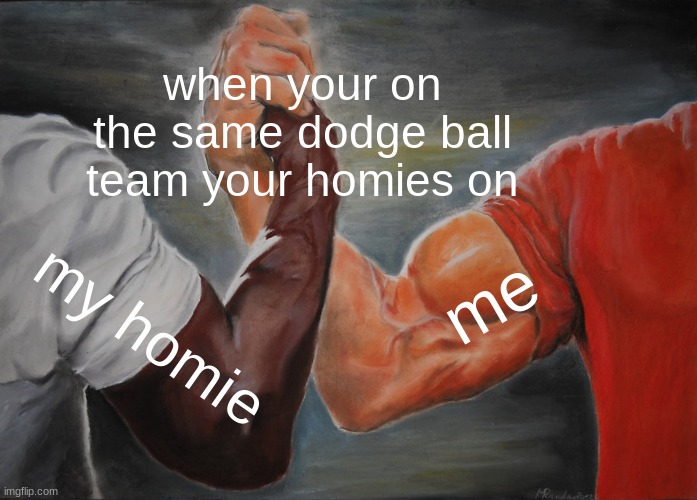 you and ya homie | when your on the same dodge ball team your homies on; me; my homie | image tagged in memes,epic handshake | made w/ Imgflip meme maker