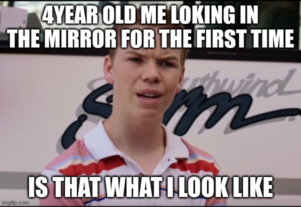 mirror | 4YEAR OLD ME LOKING IN THE MIRROR FOR THE FIRST TIME; IS THAT WHAT I LOOK LIKE | image tagged in you guys are getting paid | made w/ Imgflip meme maker