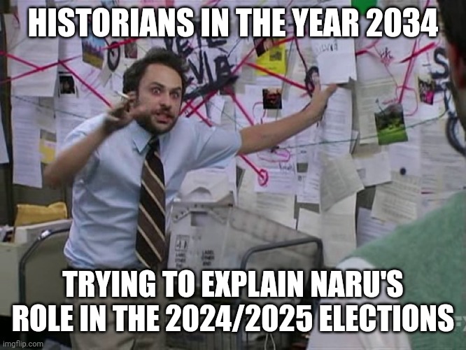 Charlie Conspiracy (Always Sunny in Philidelphia) | HISTORIANS IN THE YEAR 2034; TRYING TO EXPLAIN NARU'S ROLE IN THE 2024/2025 ELECTIONS | image tagged in charlie conspiracy always sunny in philidelphia | made w/ Imgflip meme maker