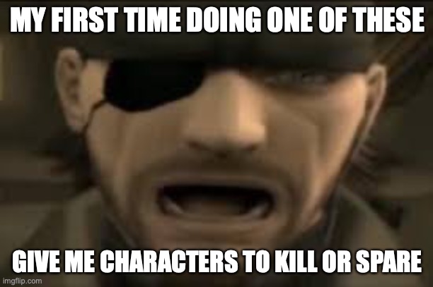 good luck with my opinion | MY FIRST TIME DOING ONE OF THESE; GIVE ME CHARACTERS TO KILL OR SPARE | image tagged in naked snake scream | made w/ Imgflip meme maker