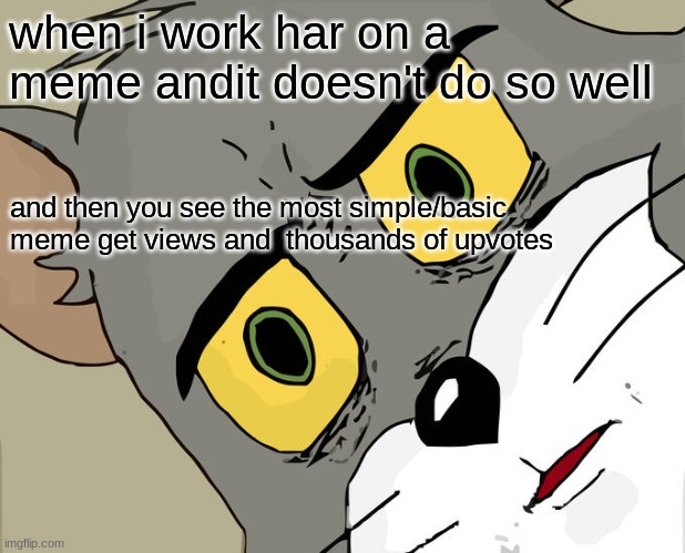 MEMES | when i work har on a meme andit doesn't do so well; and then you see the most simple/basic meme get views and  thousands of upvotes | image tagged in memes,unsettled tom,funny,relatable | made w/ Imgflip meme maker