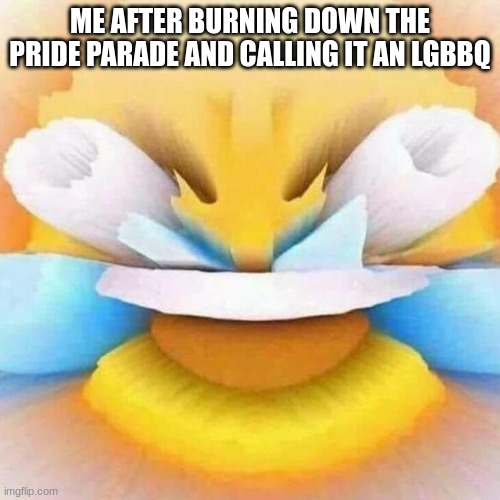 lgbbq pie | ME AFTER BURNING DOWN THE PRIDE PARADE AND CALLING IT AN LGBBQ | image tagged in screaming laughing emoji | made w/ Imgflip meme maker