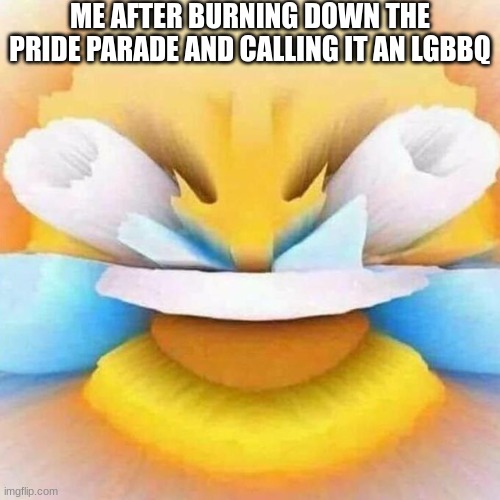 offensive meme | ME AFTER BURNING DOWN THE PRIDE PARADE AND CALLING IT AN LGBBQ | image tagged in screaming laughing emoji | made w/ Imgflip meme maker