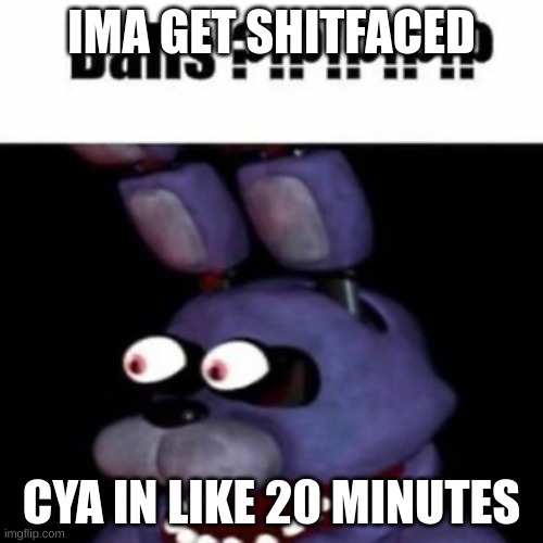 peace | IMA GET SHITFACED; CYA IN LIKE 20 MINUTES | image tagged in fnaf bonnie balls | made w/ Imgflip meme maker