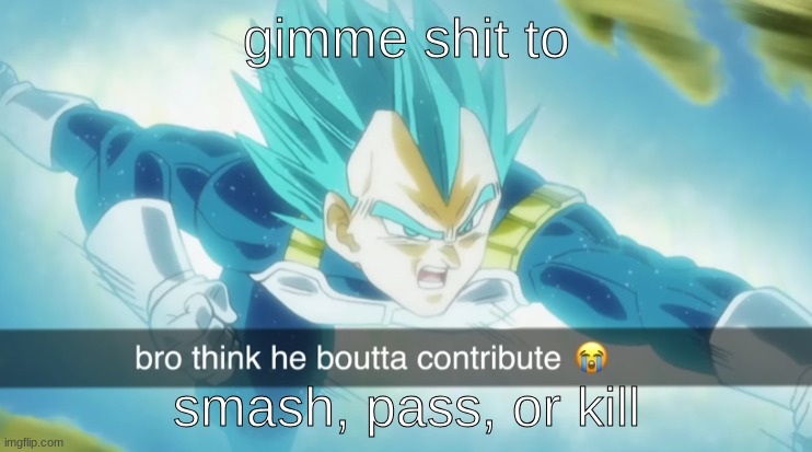 Buld thinks he boutta contrbute | gimme shit to; smash, pass, or kill | image tagged in buld thinks he boutta contrbute | made w/ Imgflip meme maker