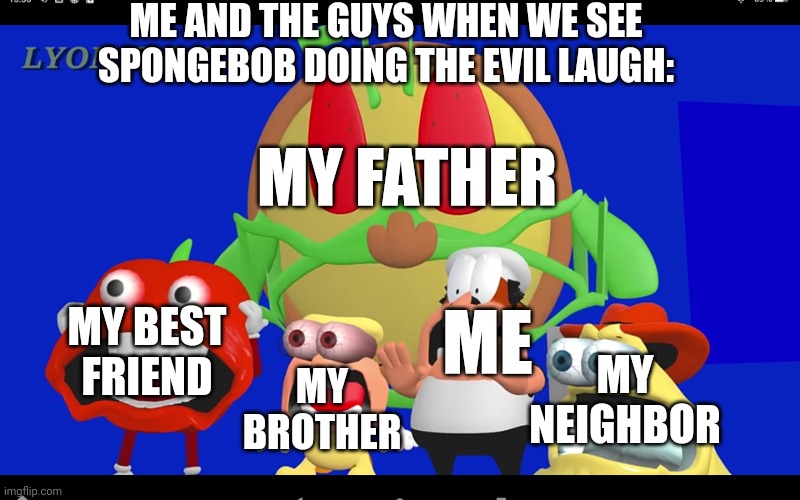 I still get surprised when I see that scene unexpectedly | ME AND THE GUYS WHEN WE SEE SPONGEBOB DOING THE EVIL LAUGH:; MY FATHER; MY BEST FRIEND; ME; MY NEIGHBOR; MY BROTHER | image tagged in pizza tower screaming | made w/ Imgflip meme maker