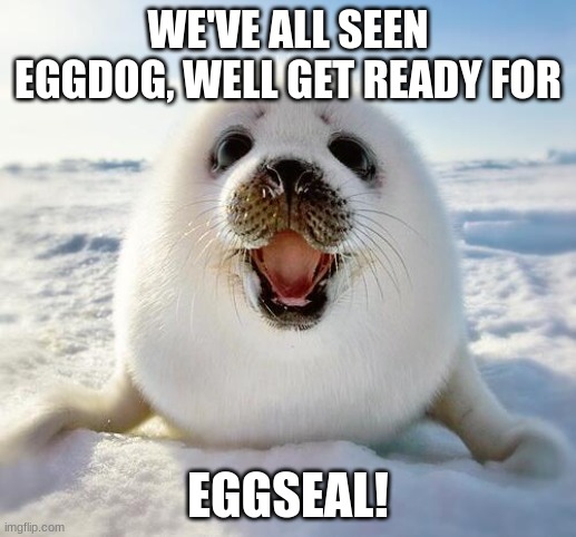 eggseal | WE'VE ALL SEEN EGGDOG, WELL GET READY FOR; EGGSEAL! | image tagged in the happy seal | made w/ Imgflip meme maker