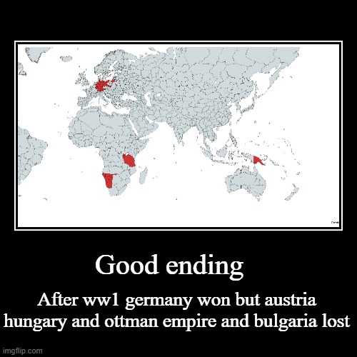 Good ending | Good ending | After ww1 germany won but austria hungary and ottman empire and bulgaria lost | image tagged in funny,demotivationals | made w/ Imgflip demotivational maker