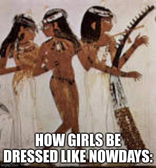lol, this is so true | HOW GIRLS BE DRESSED LIKE NOWDAYS: | image tagged in egypt,memes,lol so funny | made w/ Imgflip meme maker
