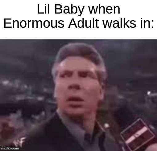 x when x walks in | Lil Baby when Enormous Adult walks in: | image tagged in x when x walks in | made w/ Imgflip meme maker