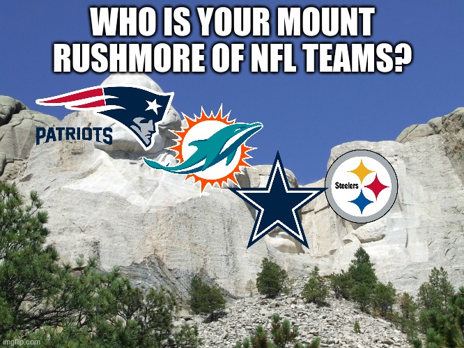 . | WHO IS YOUR MOUNT RUSHMORE OF NFL TEAMS? | image tagged in mount rushmore | made w/ Imgflip meme maker