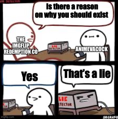 Srgrafo lie detector | Is there a reason on why you should exist; THE IMGFLIP REDEMPTION CO; ANIMEVACOCK; Yes; That’s a lie | image tagged in srgrafo lie detector | made w/ Imgflip meme maker