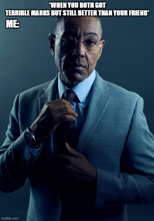 Gus Fring we are not the same | *WHEN YOU BOTH GOT TERRIBLE MARKS BUT STILL BETTER THAN YOUR FRIEND*; ME: | image tagged in gus fring we are not the same | made w/ Imgflip meme maker