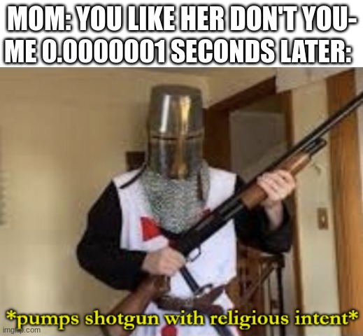 loads shotgun with religious intent | MOM: YOU LIKE HER DON'T YOU- ME 0.0000001 SECONDS LATER: | image tagged in loads shotgun with religious intent | made w/ Imgflip meme maker