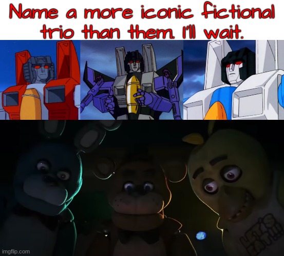 This template was uploaded by the user whom I have a crush on, Knockout_The_Omnisexual_Decepticon. We go to school together. | image tagged in name a more iconic fictional trio,shocked freddy bonnie and chica | made w/ Imgflip meme maker
