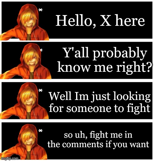 Also happy birthday to Dr Festive-ish | Hello, X here; Y'all probably know me right? Well Im just looking for someone to fight; so uh, fight me in the comments if you want | image tagged in 4 undertale textboxes | made w/ Imgflip meme maker