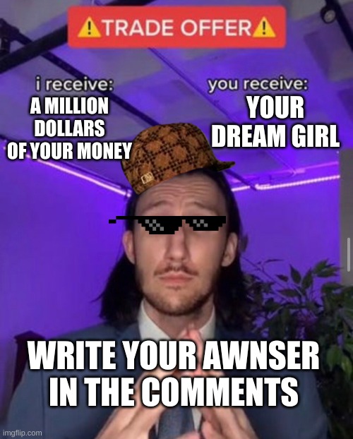 i receive you receive | YOUR DREAM GIRL; A MILLION DOLLARS OF YOUR MONEY; WRITE YOUR AWNSER
IN THE COMMENTS | image tagged in i receive you receive | made w/ Imgflip meme maker