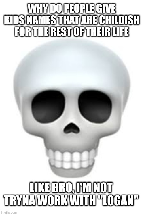 Skull | WHY DO PEOPLE GIVE KIDS NAMES THAT ARE CHILDISH FOR THE REST OF THEIR LIFE; LIKE BRO, I'M NOT TRYNA WORK WITH "LOGAN" | image tagged in skull | made w/ Imgflip meme maker