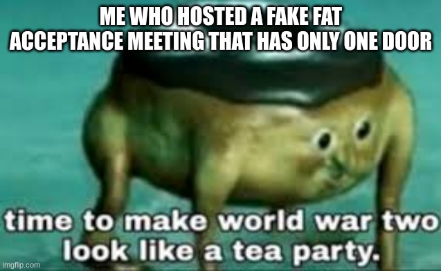 we do a little trolling | ME WHO HOSTED A FAKE FAT ACCEPTANCE MEETING THAT HAS ONLY ONE DOOR | image tagged in time to make ww2 look like a tea party | made w/ Imgflip meme maker