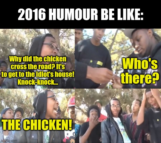 Tune in next time for what 2023 humour would be like! | 2016 HUMOUR BE LIKE:; Why did the chicken cross the road? It's to get to the idiot's house!
Knock-knock... Who's there? THE CHICKEN! | image tagged in sike that's the wrong number,ohhhhhhhhhhhh,fresh memes,so true memes,oh wow are you actually reading these tags | made w/ Imgflip meme maker