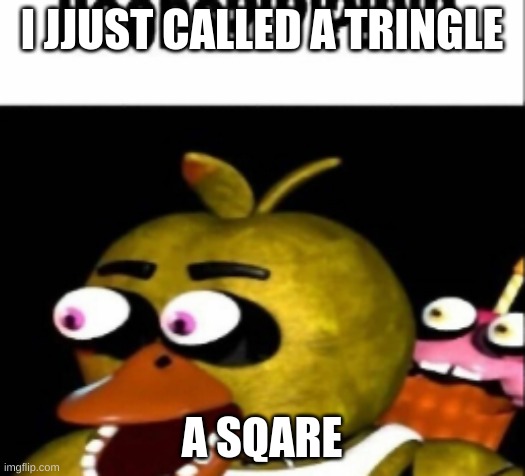 spuid brain | I JJUST CALLED A TRINGLE; A SQARE | image tagged in fnaf chica boobs | made w/ Imgflip meme maker