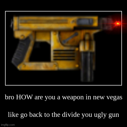 bro HOW are you a weapon in new vegas | like go back to the divide you ugly gun | image tagged in funny,fallout new vegas | made w/ Imgflip demotivational maker