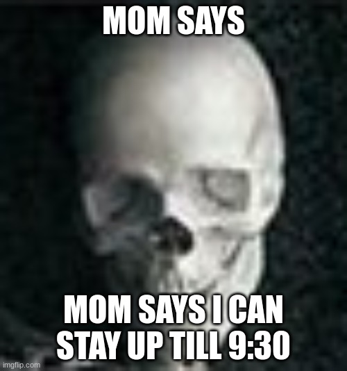 Skull | MOM SAYS; MOM SAYS I CAN STAY UP TILL 9:30 | image tagged in skull | made w/ Imgflip meme maker