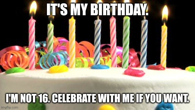 Yay. | IT'S MY BIRTHDAY. I'M NOT 16. CELEBRATE WITH ME IF YOU WANT. | image tagged in birthday cake blank | made w/ Imgflip meme maker