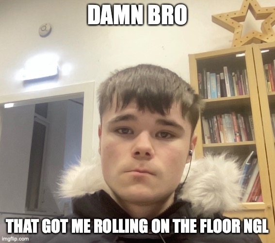 DAMN BRO; THAT GOT ME ROLLING ON THE FLOOR NGL | made w/ Imgflip meme maker