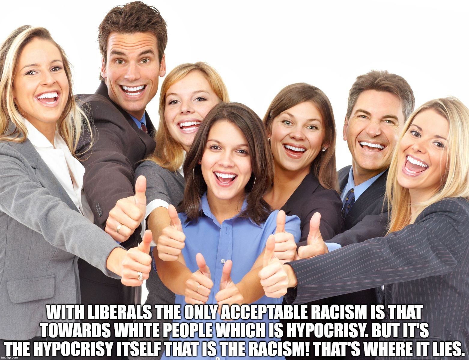 Antiwhite Hypocrisy | WITH LIBERALS THE ONLY ACCEPTABLE RACISM IS THAT TOWARDS WHITE PEOPLE WHICH IS HYPOCRISY. BUT IT'S THE HYPOCRISY ITSELF THAT IS THE RACISM! THAT'S WHERE IT LIES. | image tagged in white people,racist liberals,awful | made w/ Imgflip meme maker