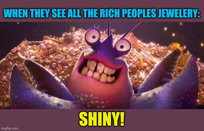 tamatoa shiny | WHEN THEY SEE ALL THE RICH PEOPLES JEWELERY: SHINY! | image tagged in tamatoa shiny | made w/ Imgflip meme maker