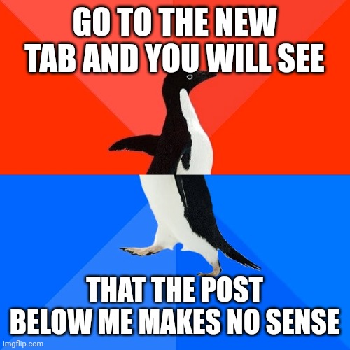Socially Awesome Awkward Penguin | GO TO THE NEW TAB AND YOU WILL SEE; THAT THE POST BELOW ME MAKES NO SENSE | image tagged in memes,socially awesome awkward penguin | made w/ Imgflip meme maker