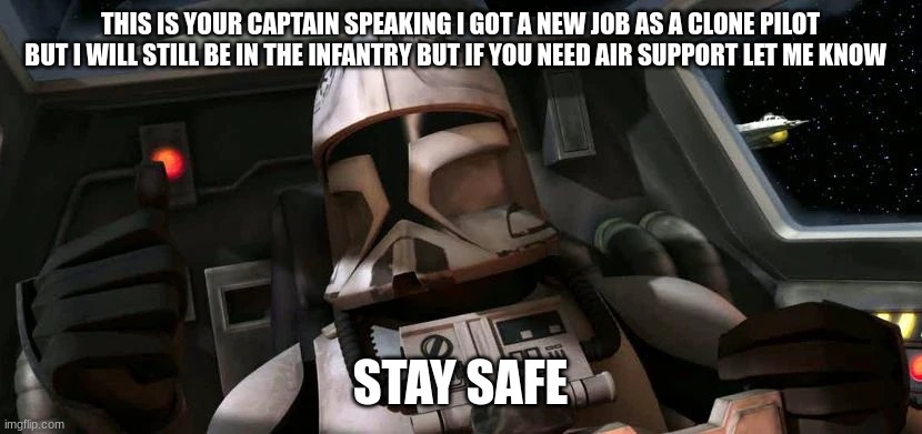 THIS IS YOUR CAPTAIN SPEAKING I GOT A NEW JOB AS A CLONE PILOT BUT I WILL STILL BE IN THE INFANTRY BUT IF YOU NEED AIR SUPPORT LET ME KNOW; STAY SAFE | made w/ Imgflip meme maker