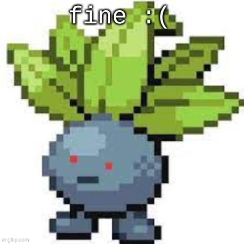 :( | fine :( | image tagged in oddish straight face | made w/ Imgflip meme maker