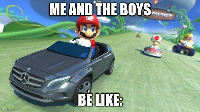 mario kart 8 | ME AND THE BOYS; BE LIKE: | image tagged in mario kart 8 | made w/ Imgflip meme maker