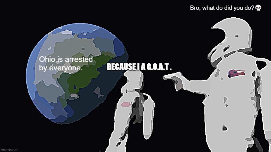 Ohio arrested | Bro, what do did you do?💀; Ohio is arrested by everyone. BECAUSE I A G.O.A.T . | image tagged in memes,always has been | made w/ Imgflip meme maker