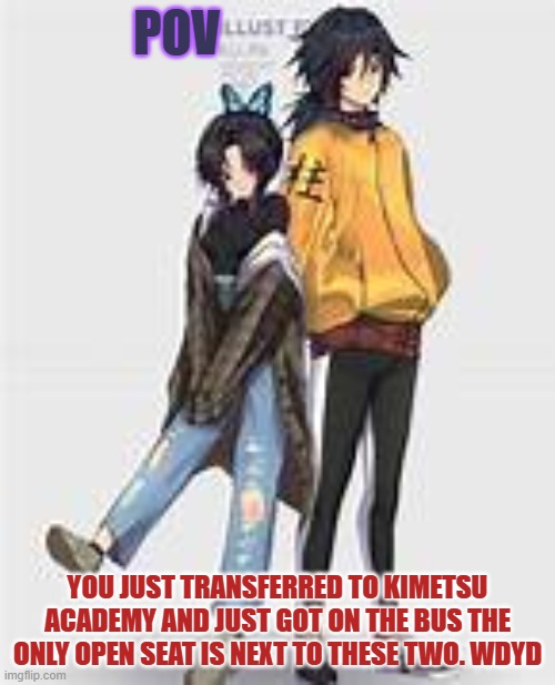 kimetsu acedemy rp | POV; YOU JUST TRANSFERRED TO KIMETSU ACADEMY AND JUST GOT ON THE BUS THE ONLY OPEN SEAT IS NEXT TO THESE TWO. WDYD | image tagged in giyushino | made w/ Imgflip meme maker