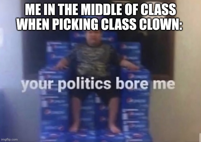 Your politics bore me | ME IN THE MIDDLE OF CLASS WHEN PICKING CLASS CLOWN: | image tagged in your politics bore me | made w/ Imgflip meme maker
