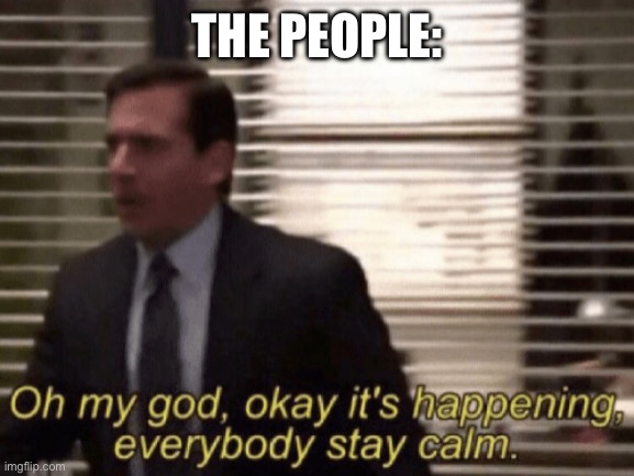 Oh my god, okeay it's happenning, everybody stay calm. | THE PEOPLE: | image tagged in oh my god okeay it's happenning everybody stay calm | made w/ Imgflip meme maker