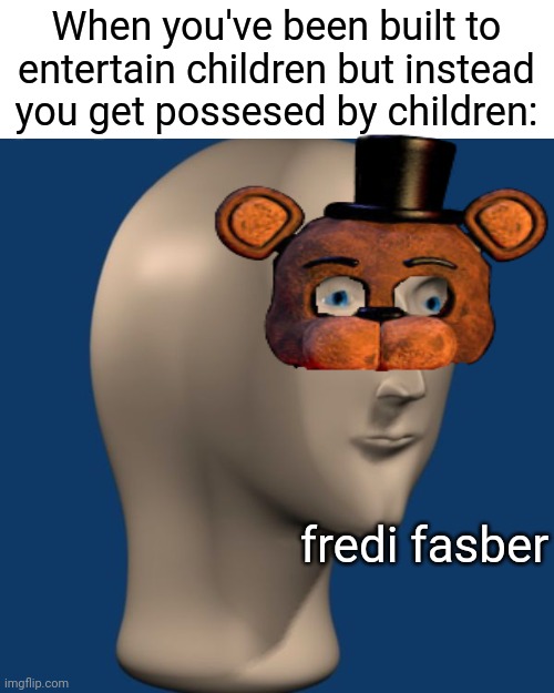 meme man | When you've been built to entertain children but instead you get possesed by children:; fredi fasber | image tagged in meme man | made w/ Imgflip meme maker