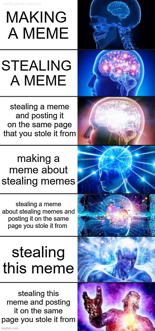 7-Tier Expanding Brain | MAKING 
A MEME; STEALING 
A MEME; stealing a meme and posting it on the same page that you stole it from; making a meme about stealing memes; stealing a meme about stealing memes and posting it on the same page you stole it from; stealing this meme; stealing this meme and posting it on the same page you stole it from | image tagged in 7-tier expanding brain | made w/ Imgflip meme maker