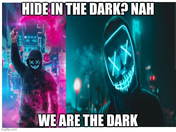 life is what you make it make it beautiful | HIDE IN THE DARK? NAH; WE ARE THE DARK | image tagged in darkness | made w/ Imgflip meme maker