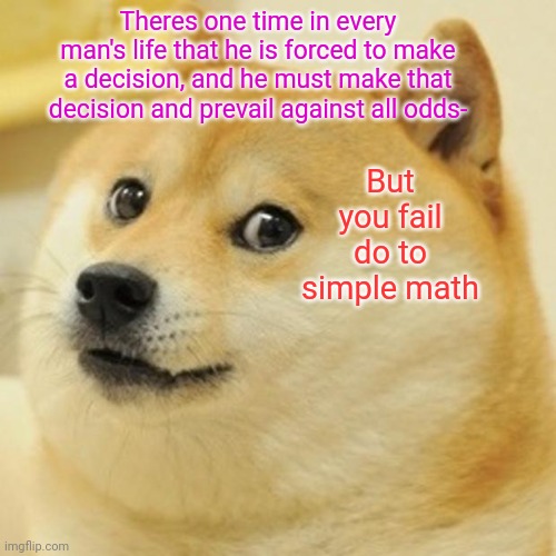 Doge | Theres one time in every man's life that he is forced to make a decision, and he must make that decision and prevail against all odds-; But you fail do to simple math | image tagged in memes,doge | made w/ Imgflip meme maker