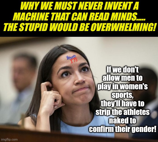 There is stupid..... and then there is Liberal AOC stupid.... | WHY WE MUST NEVER INVENT A MACHINE THAT CAN READ MINDS..... THE STUPID WOULD BE OVERWHELMING! If we don't allow men to play in women's sports, they'll have to strip the athletes naked to confirm their gender! | image tagged in aoc scratches her empty head,transgender,stupid people,liberal logic,biased media,failure | made w/ Imgflip meme maker