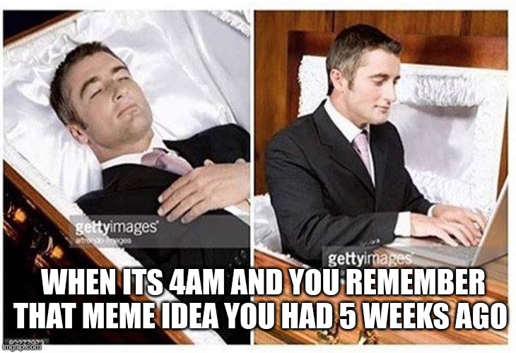 when you are dead and realize | WHEN ITS 4AM AND YOU REMEMBER THAT MEME IDEA YOU HAD 5 WEEKS AGO | image tagged in when you are dead and realize | made w/ Imgflip meme maker
