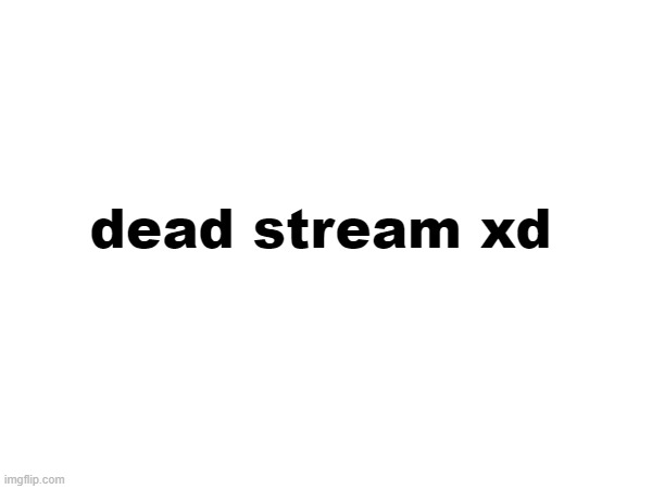 dead stream xd | made w/ Imgflip meme maker