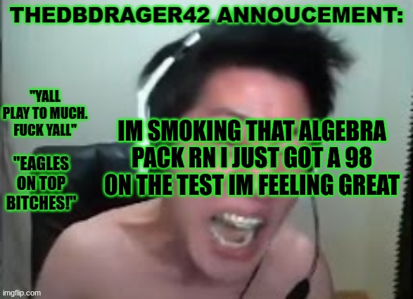 hells yeah | IM SMOKING THAT ALGEBRA PACK RN I JUST GOT A 98 ON THE TEST IM FEELING GREAT | image tagged in thedbdrager42s annoucement template | made w/ Imgflip meme maker