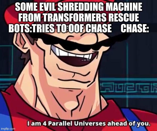 I Am 4 Parallel Universes Ahead Of You | SOME EVIL SHREDDING MACHINE FROM TRANSFORMERS RESCUE BOTS:TRIES TO OOF CHASE     CHASE: | image tagged in i am 4 parallel universes ahead of you | made w/ Imgflip meme maker